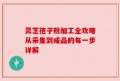 灵芝孢子粉加工全攻略从采集到成品的每一步详解