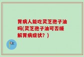 胃病人能吃灵芝孢子油吗(灵芝孢子油可否缓解胃病症状？)
