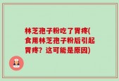 林芝孢子粉吃了胃疼(食用林芝孢子粉后引起胃疼？这可能是原因)