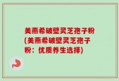 美燕希破壁灵芝孢子粉(美燕希破壁灵芝孢子粉：优质养生选择)