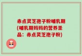 赤点灵芝孢子粉哺乳期(哺乳期妈妈的营养圣品：赤点灵芝孢子粉)