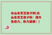 白山赤灵芝孢子粉(白山赤灵芝孢子粉：提升免疫力，助力健康！)