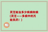 灵芝能治多少疾病和病(灵芝——多病中的万能良药！)