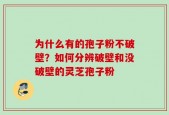 为什么有的孢子粉不破壁？如何分辨破壁和没破壁的灵芝孢子粉