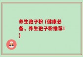 养生孢子粉 (健康必备，养生孢子粉推荐！)