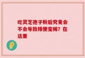 吃灵芝孢子粉后究竟会不会导致排便变稀？在这里