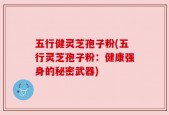 五行健灵芝孢子粉(五行灵芝孢子粉：健康强身的秘密武器)