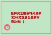 桂林灵芝展会时间最新(桂林灵芝展会最新时间公布！)