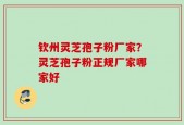 钦州灵芝孢子粉厂家？灵芝孢子粉正规厂家哪家好