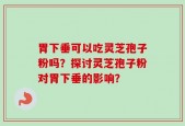 胃下垂可以吃灵芝孢子粉吗？探讨灵芝孢子粉对胃下垂的影响？