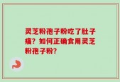 灵芝粉孢子粉吃了肚子痛？如何正确食用灵芝粉孢子粉？