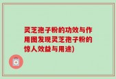 灵芝孢子粉的功效与作用图发现灵芝孢子粉的惊人效益与用途)