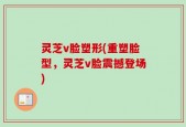灵芝v脸塑形(重塑脸型，灵芝v脸震撼登场)