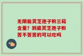 无限能灵芝孢子粉三萜含量？到底灵芝孢子粉苦不苦苦的可以吃吗