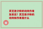 灵芝孢子粉的功效作用及禁忌？灵芝孢子粉的功效和作用是什么