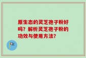 原生态的灵芝孢子粉好吗？解析灵芝孢子粉的功效与使用方法？