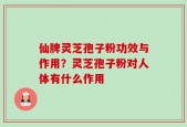 仙牌灵芝孢子粉功效与作用？灵芝孢子粉对人体有什么作用