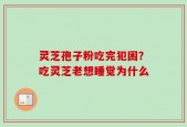 灵芝孢子粉吃完犯困？吃灵芝老想睡觉为什么