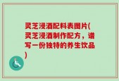 灵芝浸酒配料表图片(灵芝浸酒制作配方，谱写一份独特的养生饮品)