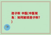 孢子粉 中医(中医视角：如何解读孢子粉？)