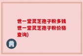 世一堂灵芝孢子粉多钱世一堂灵芝孢子粉价格查询)