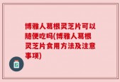 博雅人葛根灵芝片可以随便吃吗(博雅人葛根灵芝片食用方法及注意事项)