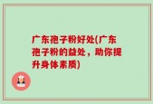 广东孢子粉好处(广东孢子粉的益处，助你提升身体素质)