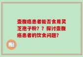 壶腹癌患者能否食用灵芝孢子粉？？探讨壶腹癌患者的饮食问题？