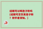 经期可以喝孢子粉吗 (经期可否饮用孢子粉？初学者须知。)