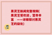 黑灵芝新闻完整视频(黑灵芝受欢迎，营养丰富　——详细探讨黑灵芝的益处)