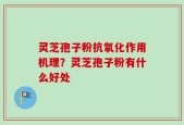 灵芝孢子粉抗氧化作用机理？灵芝孢子粉有什么好处