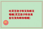吃灵芝孢子粉又失眠又瞌睡(灵芝孢子粉食用后引发失眠和嗜睡)
