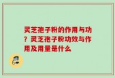 灵芝孢子粉的作用与功？灵芝孢子粉功效与作用及用量是什么