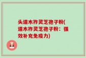 头道木祚灵芝孢子粉(道木祚灵芝孢子粉：强效补充免疫力)