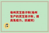亳州灵芝孢子粉(亳州生产的灵芝孢子粉，提高免疫力，抗疲劳)