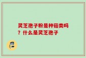 灵芝孢子粉是种菇类吗？什么是灵芝孢子