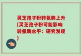 灵芝孢子粉转氨酶上升(灵芝孢子粉可能影响转氨酶水平：研究发现)
