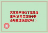 灵芝孢子粉吃了湿热加重吗(食用灵芝孢子粉会加重湿热症状吗？)