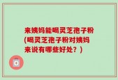 来姨妈能喝灵芝孢子粉(喝灵芝孢子粉对姨妈来说有哪些好处？)