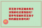 灵芝孢子粉正确食用方法饭前吃还是饭后吃？营养专家解析灵芝孢子粉的最佳食用时间？