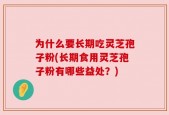 为什么要长期吃灵芝孢子粉(长期食用灵芝孢子粉有哪些益处？)
