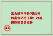 富含硒孢子粉(受欢迎的富含硒孢子粉：改善健康的自然选择