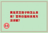 黄龙灵芝孢子粉怎么食用？营养价值和食用方法详解？