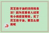 灵芝孢子油的功效和食法？因为家里老人经常有小病感冒那些，买了灵芝孢子油，要怎么使用呢