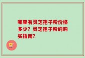 哪里有灵芝孢子粉价格多少？灵芝孢子粉的购买指南？