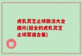虎乳灵芝止咳做法大全图片(超全的虎乳灵芝止咳菜谱合集)