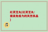 红灵芝丸(红灵芝丸：提高免疫力的天然良品)