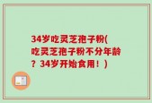 34岁吃灵芝孢子粉(吃灵芝孢子粉不分年龄？34岁开始食用！)