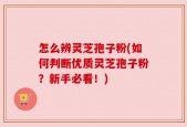 怎么辨灵芝孢子粉(如何判断优质灵芝孢子粉？新手必看！)