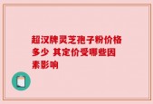 超汉牌灵芝孢子粉价格多少 其定价受哪些因素影响